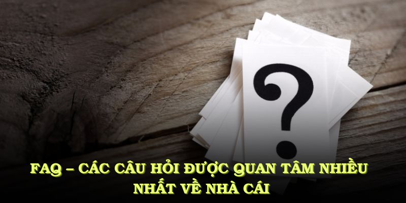 FAQ – Các câu hỏi được người chơi quan tâm nhiều nhất về nhà cái